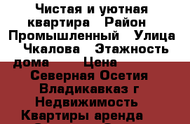 Чистая и уютная квартира › Район ­ Промышленный › Улица ­ Чкалова › Этажность дома ­ 5 › Цена ­ 14 000 - Северная Осетия, Владикавказ г. Недвижимость » Квартиры аренда   . Северная Осетия